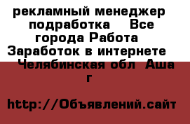 рекламный менеджер (подработка) - Все города Работа » Заработок в интернете   . Челябинская обл.,Аша г.